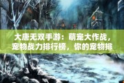 大唐无双手游：萌宠大作战，宠物战力排行榜，你的宠物排第几？