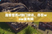魔兽世界sf热门资讯，尽在wow发布网
