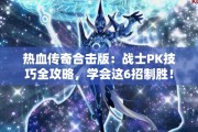 热血传奇合击版：战士PK技巧全攻略，学会这6招制胜！