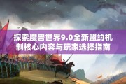 探索魔兽世界9.0全新盟约机制核心内容与玩家选择指南