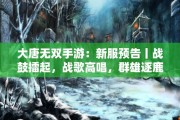 大唐无双手游：新服预告丨战鼓擂起，战歌高唱，群雄逐鹿等你来战！