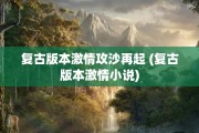 复古版本激情攻沙再起 (复古版本激情小说)
