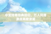中变传奇经典回归，万人同屏激战再掀波澜