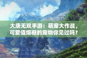 大唐无双手游：萌宠大作战，可爱值爆棚的宠物你见过吗？