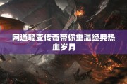 网通轻变传奇带你重温经典热血岁月
