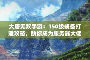 大唐无双手游：150级装备打造攻略，助你成为服务器大佬
