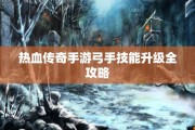 热血传奇手游弓手技能升级全攻略