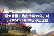 盛大官宣：热血传奇19年，将于2024年5月28日停止运营