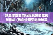 热血传奇变态私服玩家的成长与挑战 (热血传奇变态神秘装备)