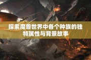 探索魔兽世界中各个种族的独特属性与背景故事