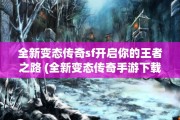 全新变态传奇sf开启你的王者之路 (全新变态传奇手游下载)