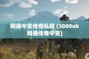 网通中变传奇私服 (3000ok网通传奇中变)