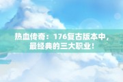 热血传奇：176复古版本中，最经典的三大职业！