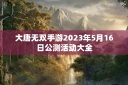 大唐无双手游2023年5月16日公测活动大全