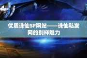 优质诛仙SF网站——诛仙私发网的别样魅力