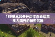 185星王合击开启传奇新篇章 战力飙升的秘密武器