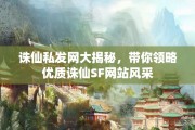 诛仙私发网大揭秘，带你领略优质诛仙SF网站风采