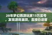 20年梦幻西游玩家13万买号，发现游戏漏洞，直接白送官方，结果让人没想到