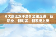 《大唐无双手游》全服互通，新职业、新时装、新系统上线
