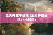 全天开放不设限 (全天开放是指24小时吗)