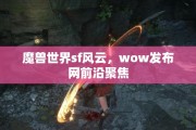 魔兽世界sf风云，wow发布网前沿聚焦