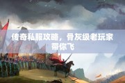 传奇私服攻略，骨灰级老玩家带你飞