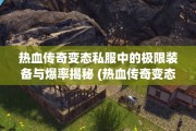 热血传奇变态私服中的极限装备与爆率揭秘 (热血传奇变态属性的神秘)