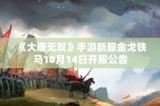 《大唐无双》手游新服金戈铁马10月14日开服公告
