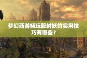 梦幻西游畅玩服封妖的实用技巧有哪些？