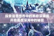 探索魔兽世界中的黑暗深渊揭开隐藏在深海中的秘密