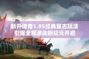 新开传奇1.95经典复古玩法引爆全服激战新纪元开启
