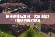 探秘诛仙私发网：优质诛仙SF网站的奇幻世界