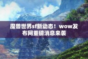 魔兽世界sf新动态！wow发布网重磅消息来袭