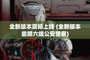 全新版本震撼上线 (全新版本震撼六组公安警察)