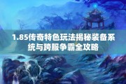 1.85传奇特色玩法揭秘装备系统与跨服争霸全攻略