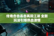 传奇合击连击再现江湖 全新玩法引爆热血激情