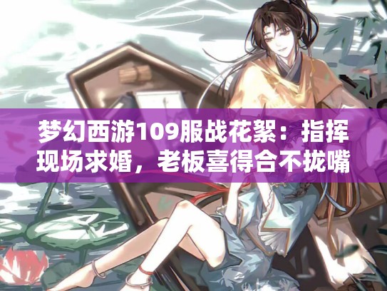 梦幻西游109服战花絮：指挥现场求婚，老板喜得合不拢嘴