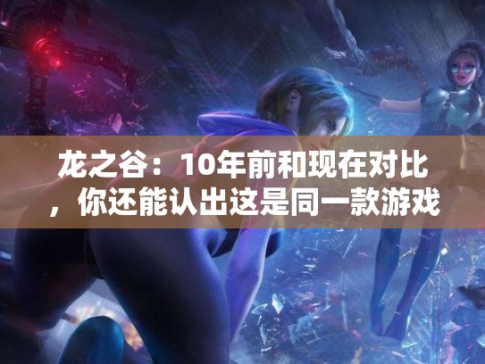 龙之谷：10年前和现在对比，你还能认出这是同一款游戏吗？