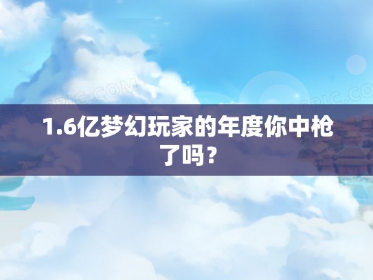 1.6亿梦幻玩家的年度你中枪了吗？