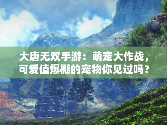 大唐无双手游：萌宠大作战，可爱值爆棚的宠物你见过吗？
