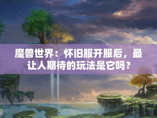 魔兽世界：怀旧服开服后，最让人期待的玩法是它吗？