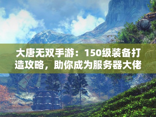 大唐无双手游：150级装备打造攻略，助你成为服务器大佬