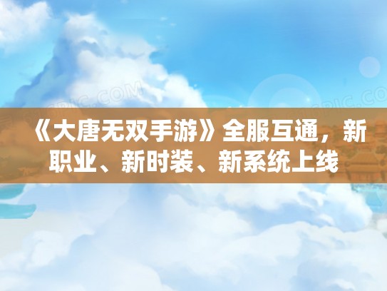 《大唐无双手游》全服互通，新职业、新时装、新系统上线