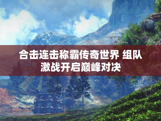 合击连击称霸传奇世界 组队激战开启巅峰对决
