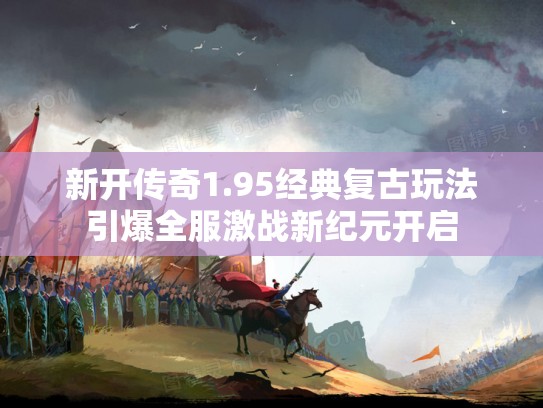 新开传奇1.95经典复古玩法引爆全服激战新纪元开启