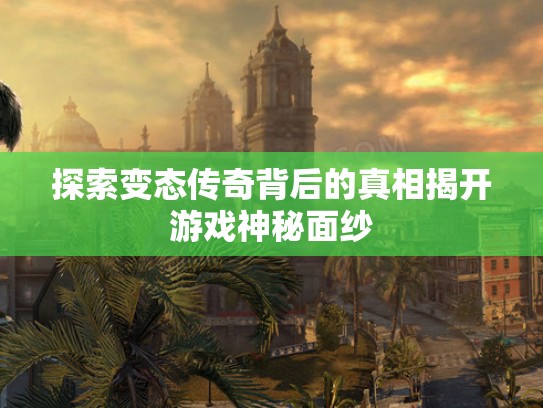 探索变态传奇背后的真相揭开游戏神秘面纱