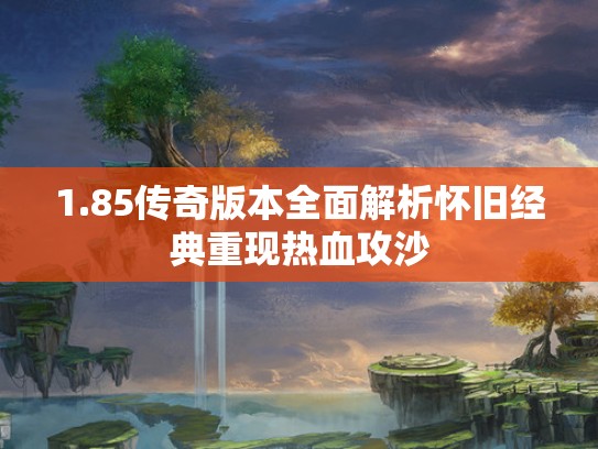 1.85传奇版本全面解析怀旧经典重现热血攻沙