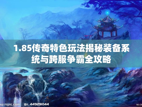 1.85传奇特色玩法揭秘装备系统与跨服争霸全攻略