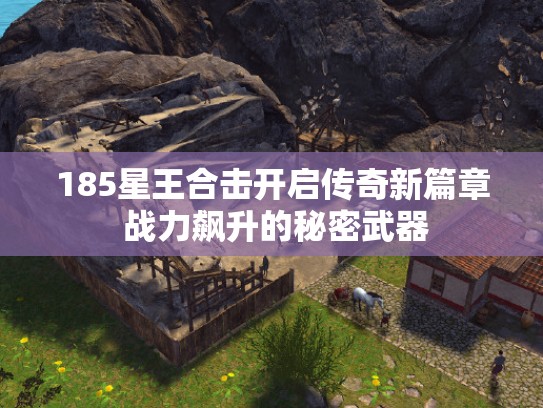 185星王合击开启传奇新篇章 战力飙升的秘密武器