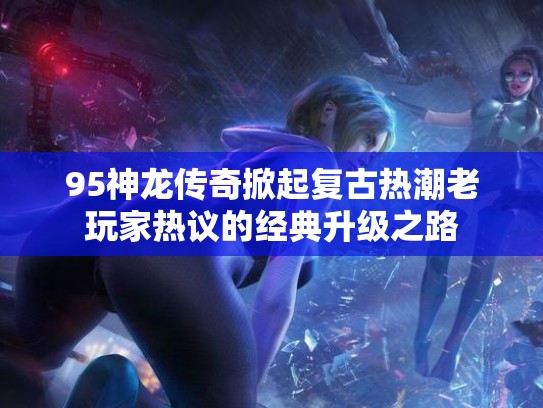 95神龙传奇掀起复古热潮老玩家热议的经典升级之路